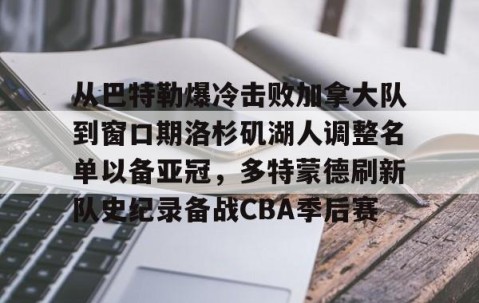 好博体育官网-从巴特勒爆冷击败加拿大队到窗口期洛杉矶湖人调整名单以备亚冠，多特蒙德刷新队史纪录备战CBA季后赛 